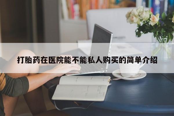 重庆卖打胎药的私人微信打胎药在医院能不能私人购买的简单介绍