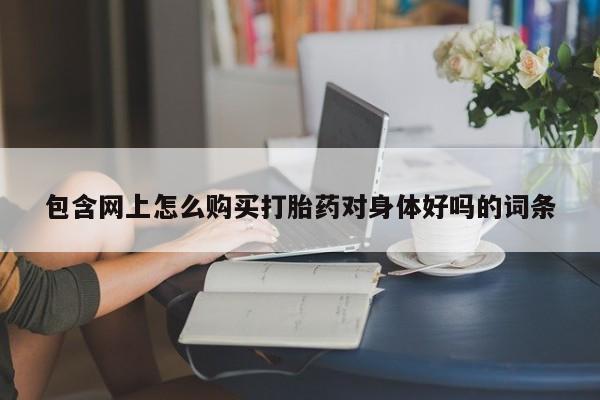 重庆卖打胎药的私人微信包含网上怎么购买打胎药对身体好吗的词条