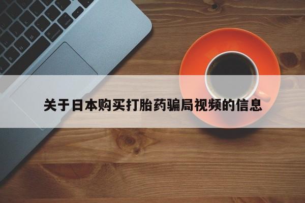 重庆卖打胎药的私人微信关于日本购买打胎药骗局视频的信息