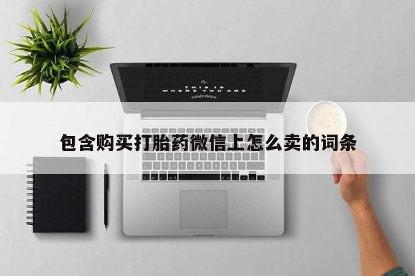 重庆卖打胎药的私人微信包含购买打胎药微信上怎么卖的词条