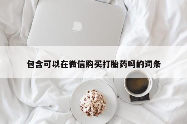重庆卖打胎药的私人微信包含可以在微信购买打胎药吗的词条